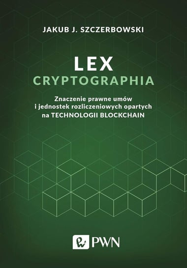Lex cryptographia. Znaczenie prawne umów i jednostek rozliczeniowych opartych na technologii blockchain Szczerbowski Jakub J.
