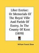 Liber Estriae: Or Memorials of the Royal Ville and Parish of Eastry, in the County of Kent (1870) Shaw William Francis