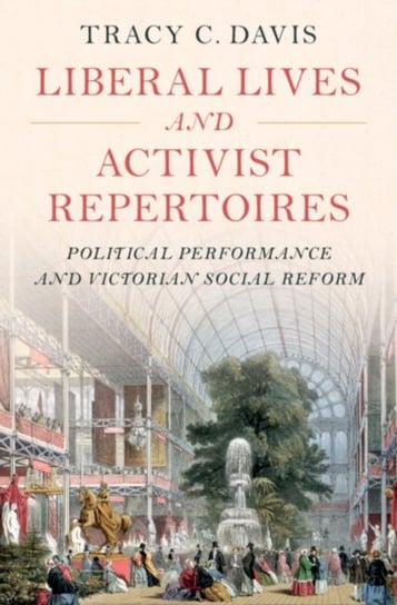 Liberal Lives and Activist Repertoires: Political Performance and Victorian Social Reform Opracowanie zbiorowe