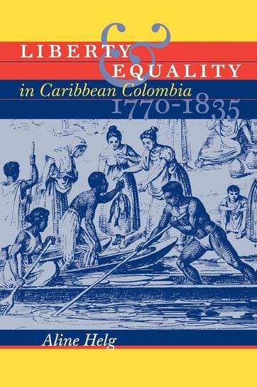 Liberty and Equality in Caribbean Colombia, 1770-1835 Helg Aline