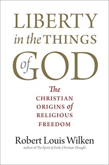 Liberty in the Things of God: The Christian Origins of Religious Freedom Wilken Robert Louis