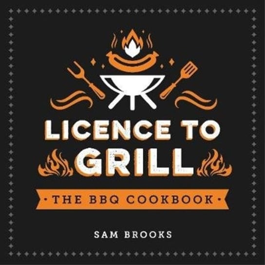 Licence to Grill: Savoury and Sweet Recipes for the Ultimate BBQ Spread Sam Brooks