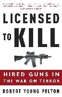 Licensed to Kill: Hired Guns in the War on Terror Pelton Robert Young