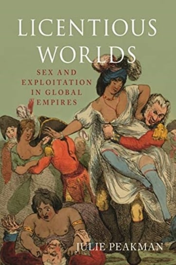 Licentious Worlds: Sex and Exploitation in Global Empires Julie Peakman