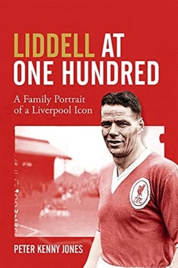 Liddell at One Hundred. A Family Portrait of a Liverpool Icon Peter Kenny Jones