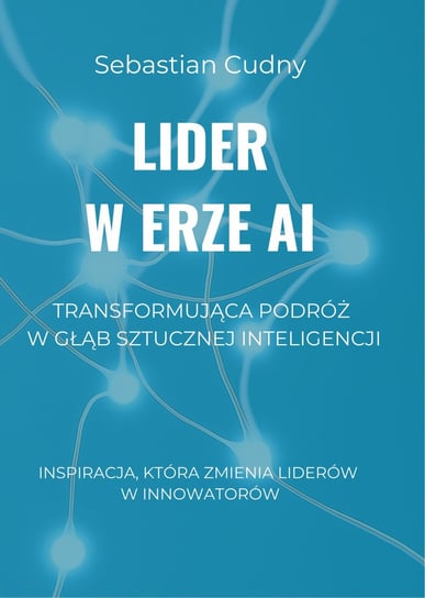 Lider w erze AI. Transformująca podróż w głąb sztucznej inteligencji Sebastian Cudny