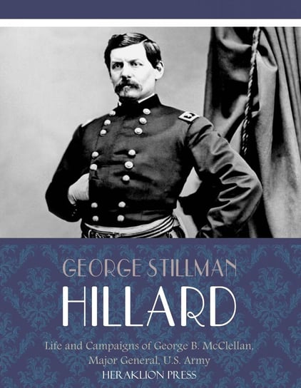 Life and Campaigns of George B. McClellan, Major General, U.S. Army George Stillman Hillard
