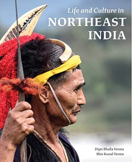 Life and Culture in Northeast India Dipti Bhalla Verma, Shiv Kunal Verma