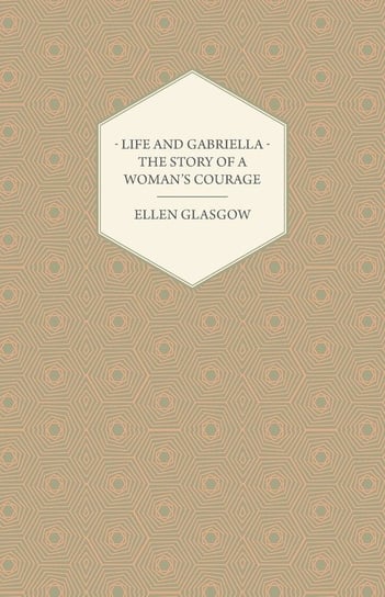 Life and Gabriella - The Story of a Woman's Courage Ellen Glasgow