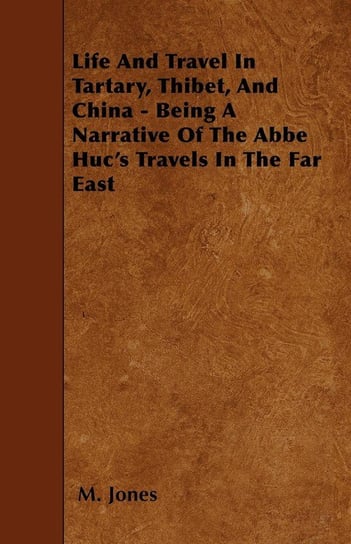 Life And Travel In Tartary, Thibet, And China - Being A Narrative Of The Abbe Huc's Travels In The Far East Jones M.