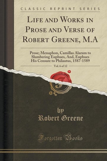Life and Works in Prose and Verse of Robert Greene, M.A, Vol. 6 of 12 Greene Robert