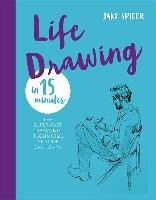 Life Drawing in 15 Minutes: The Super-Fast Drawing Technique Anyone Can Learn Spicer Jake