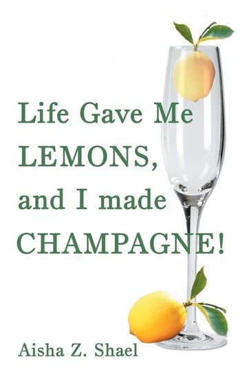 Life Gave Me Lemons, and I Made Champagne! Shael Aisha Z.