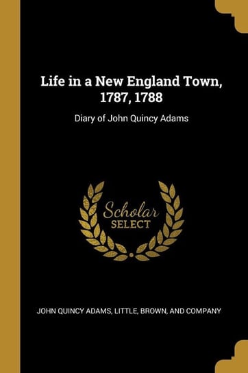 Life in a New England Town, 1787, 1788 Adams John Quincy