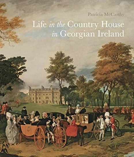 Life in the Country House in Georgian Ireland Patricia Mccarthy