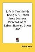 Life in the World: Being a Selection from Sermons Preached at St. Luke's, Berwick Street (1865) Jones Harry