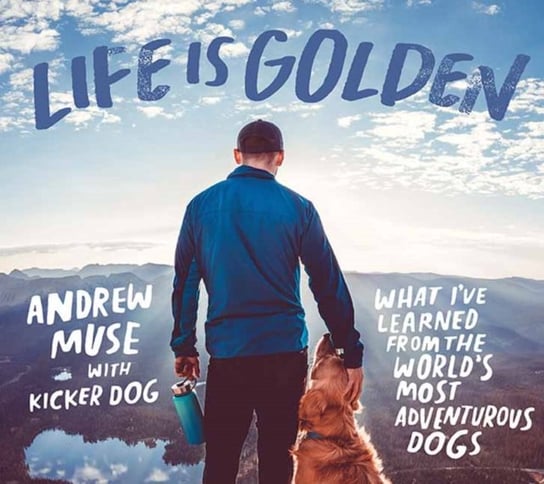 Life is Golden What Ive Learned from the Worlds Most Adventurous Dog Andrew Muse