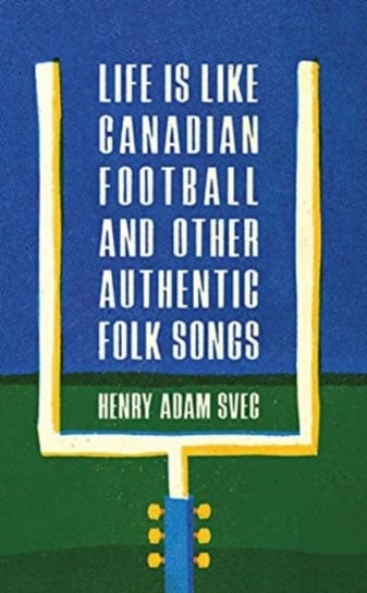 Life Is Like Canadian Football and Other Authentic Folk Songs Henry Adam Svec