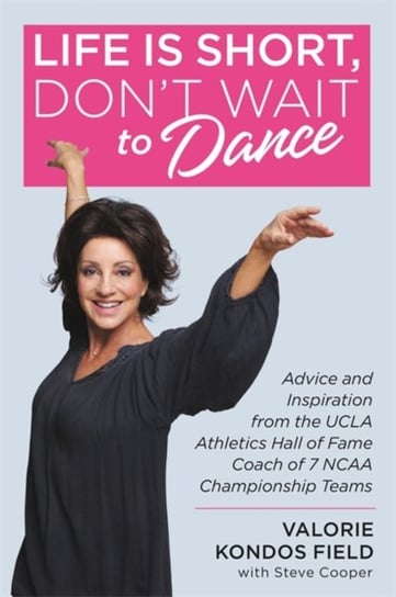 Life Is Short, Dont Wait to Dance: Advice and Inspiration from the UCLA Athletics Hall of Fame Coach Valorie Kondos Field, Steve Cooper