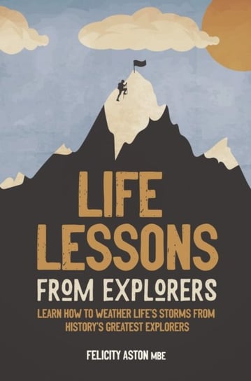 Life Lessons from Explorers: How to scale lifes summits and think like an explorer Felicity Aston