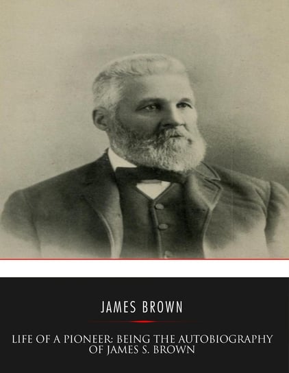 Life of a Pioneer: Being the Autobiography of James S. Brown James S. Brown