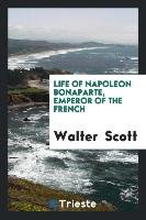 Life of Napoleon Bonaparte, Emperor of the French Scott Walter