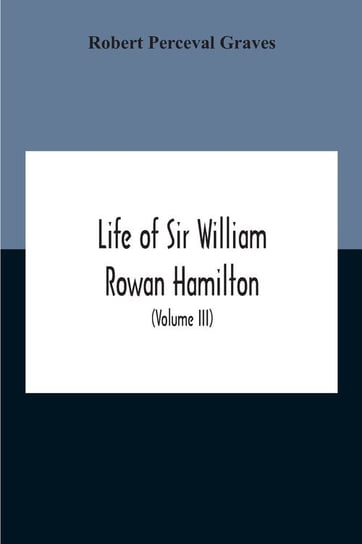 Life Of Sir William Rowan Hamilton, Andrews Professor Of Astronomy In The University Of Dublin, And Royal Astronomer Of Ireland Etc Including Selections From His Poems, Correspondence, And Miscellaneous Writings (Volume Iii) Perceval Graves Robert