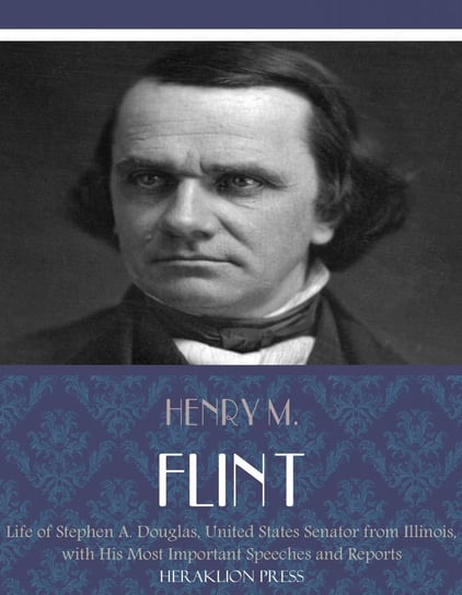 Life of Stephen A. Douglas, United States Senator From Illinois. With His Most Important Speeches and Reports Henry M. Flint