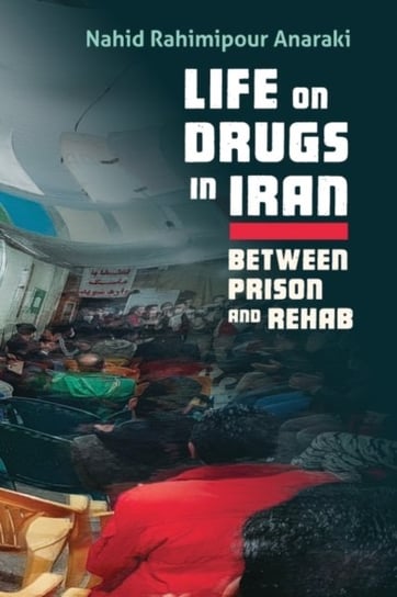 Life on Drugs in Iran: Between Prison and Rehab Nahid Rahimipour Anaraki