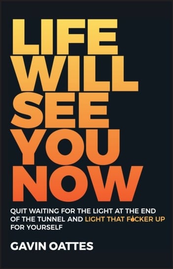 Life Will See You Now: Quit Waiting for the Light at the End of the Tunnel and Light That F cker Up Gavin Oattes