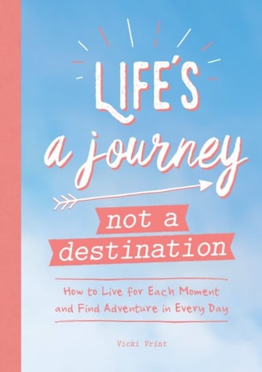 Lifes a Journey, Not a Destination: How to Live for Each Moment and Find Adventure in Every Day Vicki Vrint