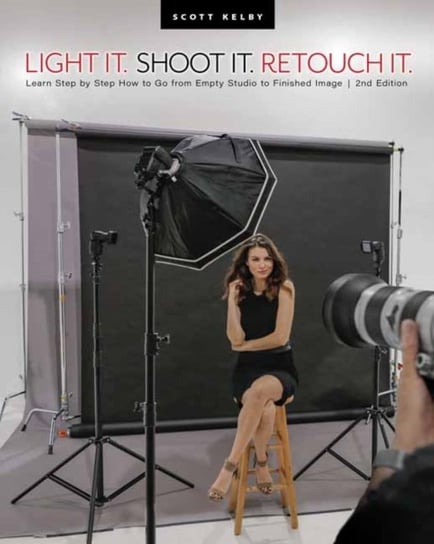 Light It, Shoot It, Retouch It: Learn Step by Step How to Go from Empty Studio to Finished Image (2nd Edition) Kelby Scott