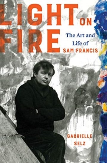 Light on Fire: The Art and Life of Sam Francis Gabrielle Selz