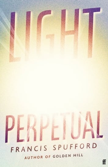 Light Perpetual: from the author of Costa Award-winning Golden Hill Francis Spufford