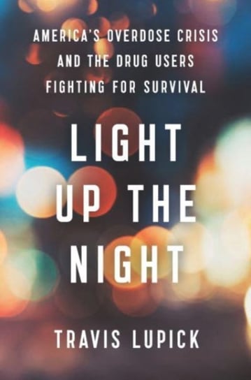 Light Up the Night: Americas Overdose Crisis and the Drug Users Fighting for Survival Travis Lupick