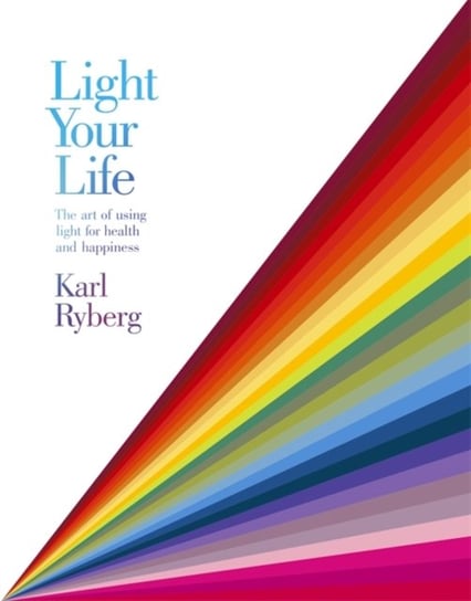 Light Your Life: The Art of using Light for Health and Happiness Karl Ryberg