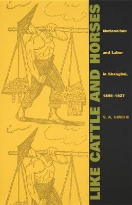 Like Cattle and Horses: Nationalism and Labor in Shanghai, 1895-1927 Duke University Press