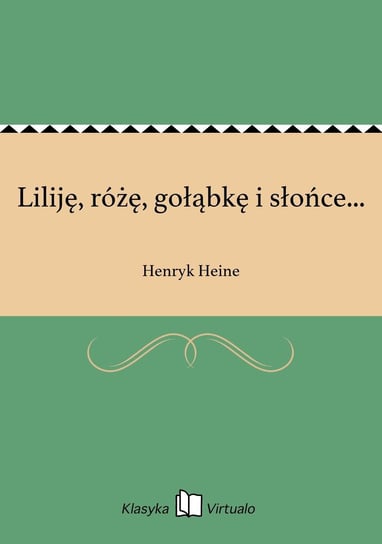 Liliję, różę, gołąbkę i słońce... Heine Henryk