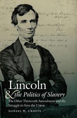 Lincoln and the Politics of Slavery: The Other Thirteenth Amendment and the Struggle to Save the Union Daniel W. Crofts