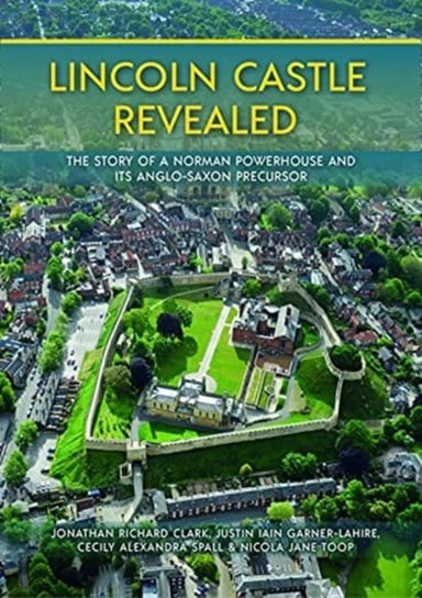 Lincoln Castle Revealed: The Story of a Norman Powerhouse and its Anglo-Saxon Precursor Opracowanie zbiorowe