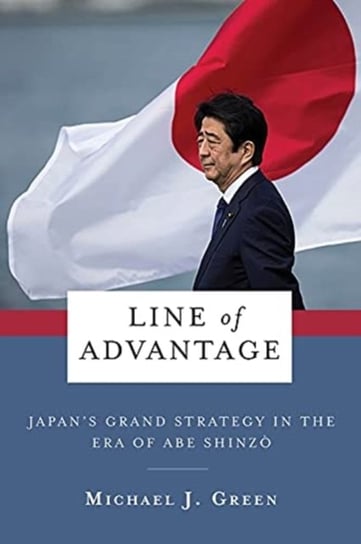 Line of Advantage: Japans Grand Strategy in the Era of Abe Shinzo Green Michael