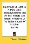 Lingerings of Light in a Dark Land: Being Researches Into the Past History and Present Condition of the Syrian Church of Malabar (1873) Whitehouse Thomas