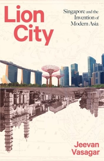 Lion City: Singapore and the Invention of Modern Asia Jeevan Vasagar