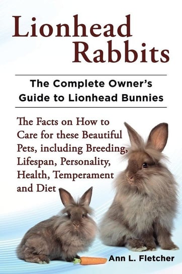 Lionhead Rabbits The Complete Owner's Guide to Lionhead Bunnies The Facts on How to Care for these Beautiful Pets, including Breeding, Lifespan, Personality, Health, Temperament and Diet Fletcher Ann L.