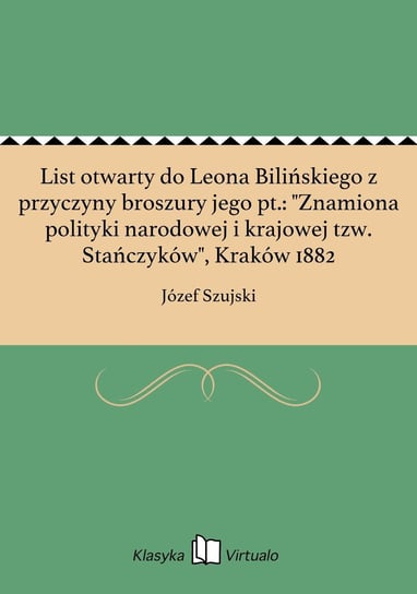 List otwarty do Leona Bilińskiego z przyczyny broszury jego pt.: "Znamiona polityki narodowej i krajowej tzw. Stańczyków", Kraków 1882 Szujski Józef