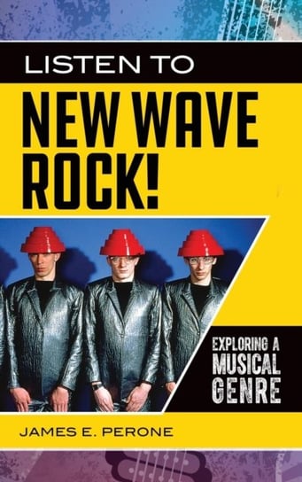 Listen to New Wave Rock!: Exploring a Musical Genre James E. Perone