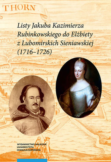 Listy Jakuba Kazimierza Rubinkowskiego do Elżbiety z Lubomirskich Sieniawskiej (1716-1726) Opracowanie zbiorowe
