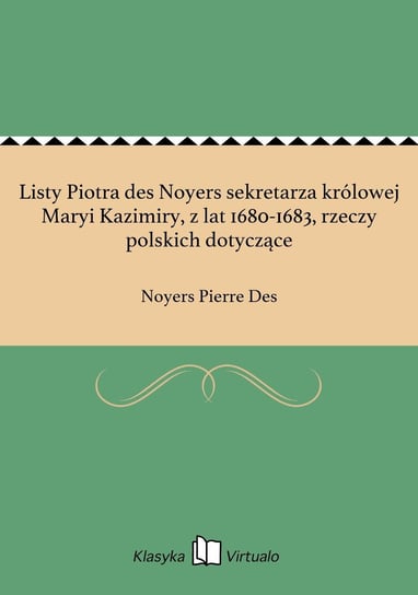 Listy Piotra des Noyers sekretarza królowej Maryi Kazimiry, z lat 1680-1683, rzeczy polskich dotyczące Des Noyers Pierre