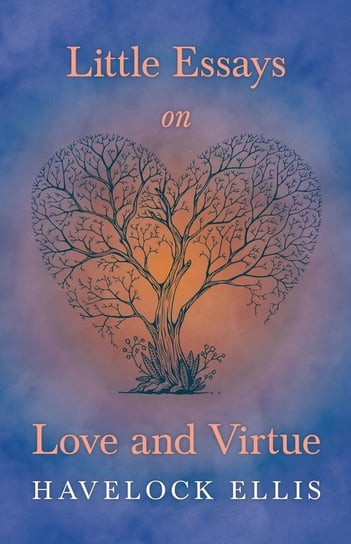 Little Essays on Love and Virtue Havelock Ellis