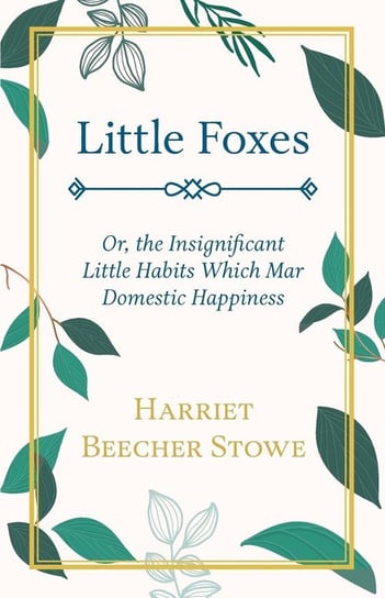 Little Foxes - Or; the Insignificant Little Habits Which Mar Domestic Happiness Stowe Harriet Beecher